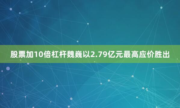 股票加10倍杠杆魏巍以2.79亿元最高应价胜出