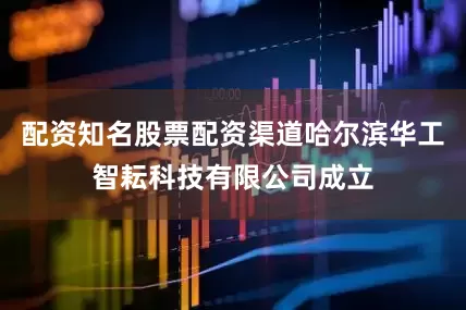 配资知名股票配资渠道哈尔滨华工智耘科技有限公司成立