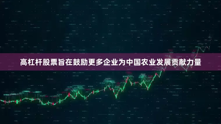 高杠杆股票旨在鼓励更多企业为中国农业发展贡献力量