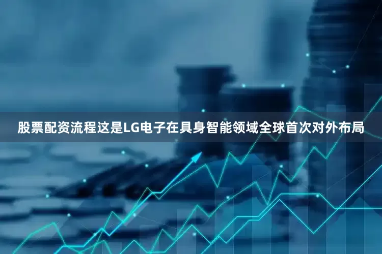 股票配资流程这是LG电子在具身智能领域全球首次对外布局