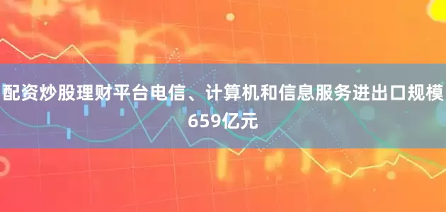 配资炒股理财平台电信、计算机和信息服务进出口规模659亿元