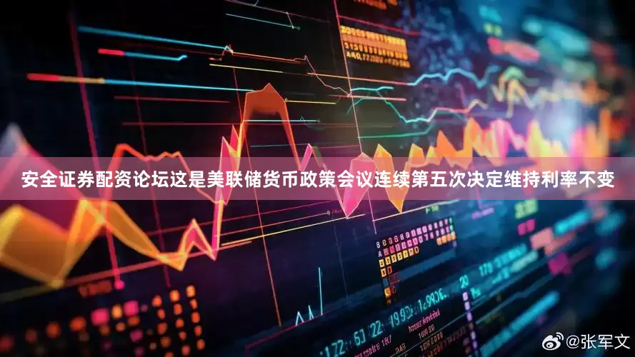 安全证券配资论坛这是美联储货币政策会议连续第五次决定维持利率不变