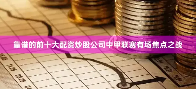 靠谱的前十大配资炒股公司中甲联赛有场焦点之战
