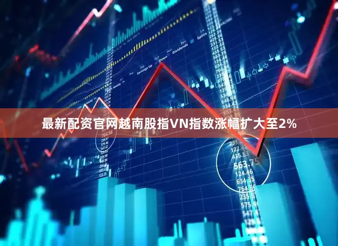 最新配资官网越南股指VN指数涨幅扩大至2%
