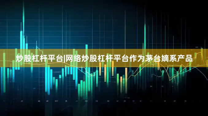 炒股杠杆平台|网络炒股杠杆平台　　作为茅台嫡系产品