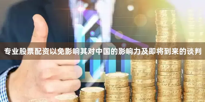 专业股票配资以免影响其对中国的影响力及即将到来的谈判