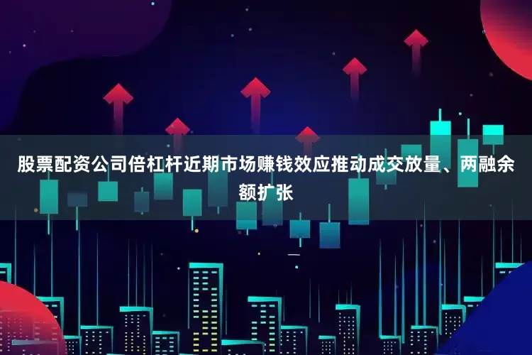 股票配资公司倍杠杆近期市场赚钱效应推动成交放量、两融余额扩张
