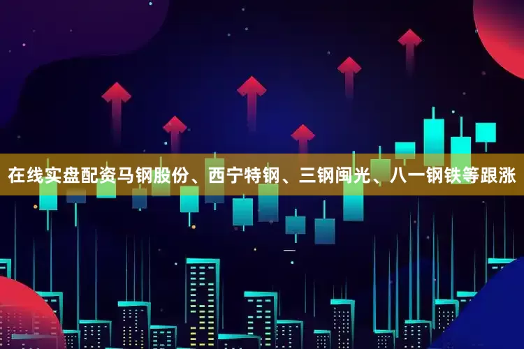 在线实盘配资马钢股份、西宁特钢、三钢闽光、八一钢铁等跟涨