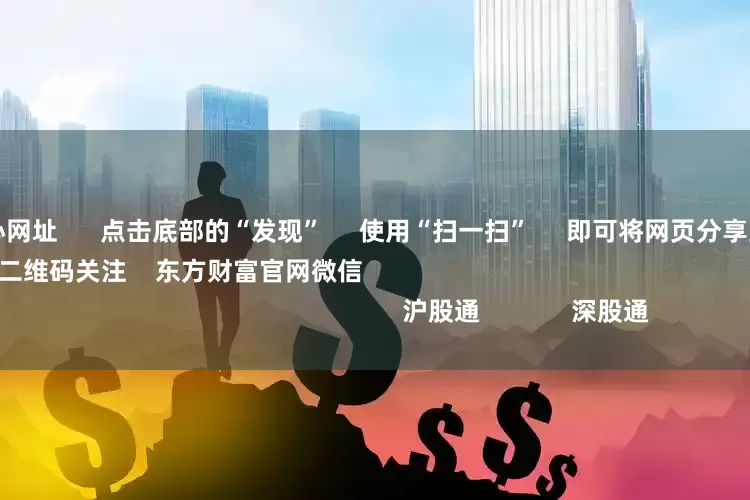 股票配资中心网址 点击底部的“发现” 使用“扫一扫” 即可将网页分享至朋友圈 扫描二维码关注 东方财富官网微信 沪股通 深股通