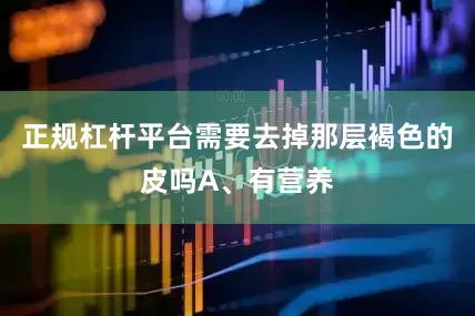 正规杠杆平台需要去掉那层褐色的皮吗A、有营养