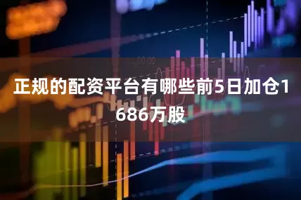 正规的配资平台有哪些前5日加仓1686万股
