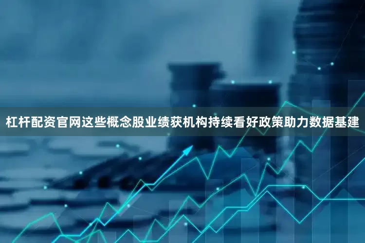杠杆配资官网这些概念股业绩获机构持续看好政策助力数据基建