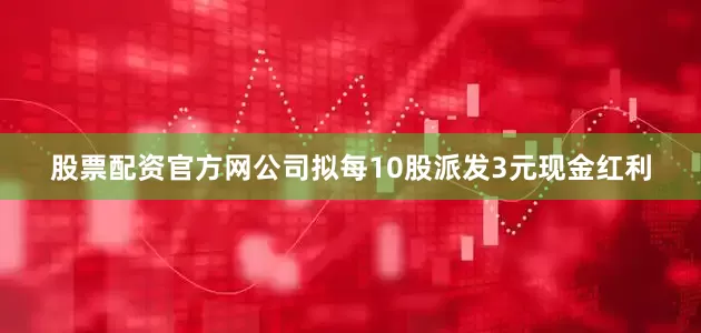 股票配资官方网公司拟每10股派发3元现金红利
