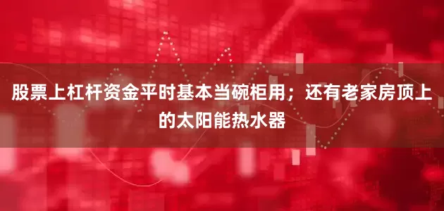 股票上杠杆资金平时基本当碗柜用；还有老家房顶上的太阳能热水器