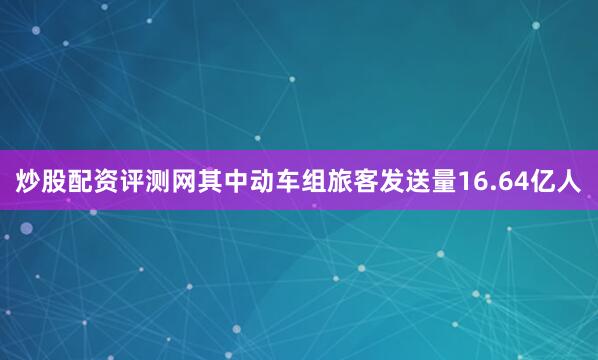 炒股配资评测网其中动车组旅客发送量16.64亿人