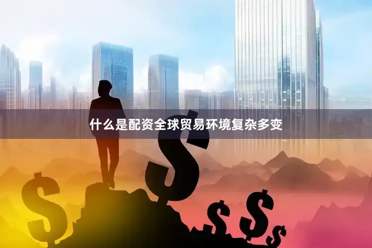 什么是配资全球贸易环境复杂多变