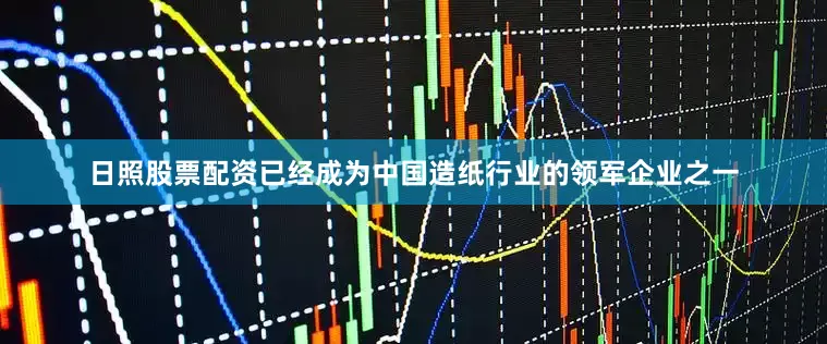 日照股票配资已经成为中国造纸行业的领军企业之一