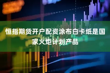 恒指期货开户配资涂布白卡纸是国家火炬计划产品