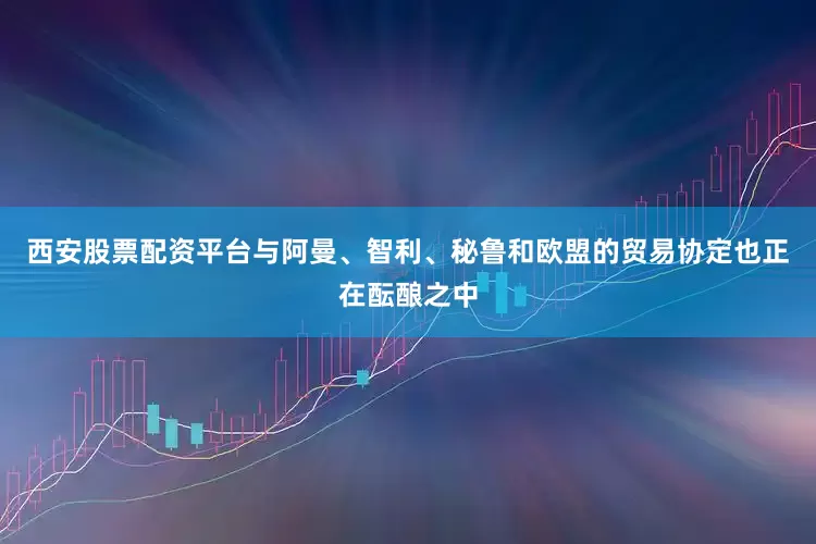 西安股票配资平台与阿曼、智利、秘鲁和欧盟的贸易协定也正在酝酿之中