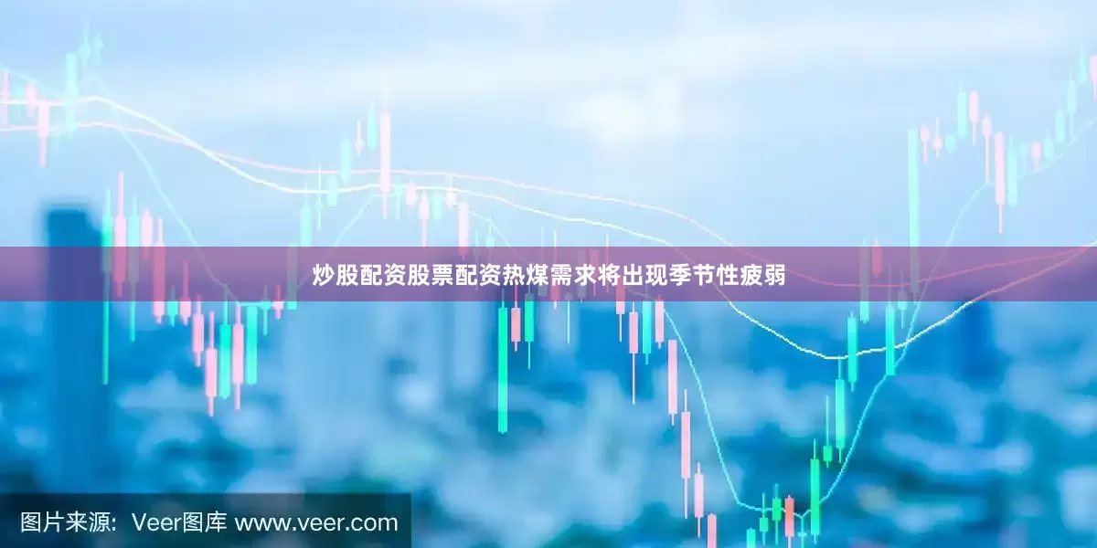 炒股配资股票配资热煤需求将出现季节性疲弱