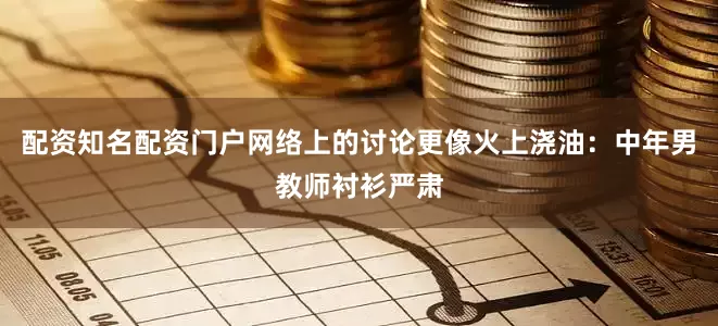 配资知名配资门户网络上的讨论更像火上浇油：中年男教师衬衫严肃