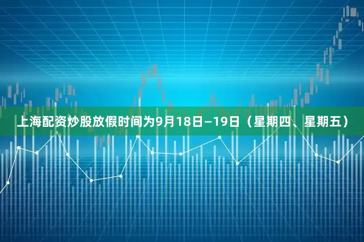 上海配资炒股放假时间为9月18日—19日（星期四、星期五）