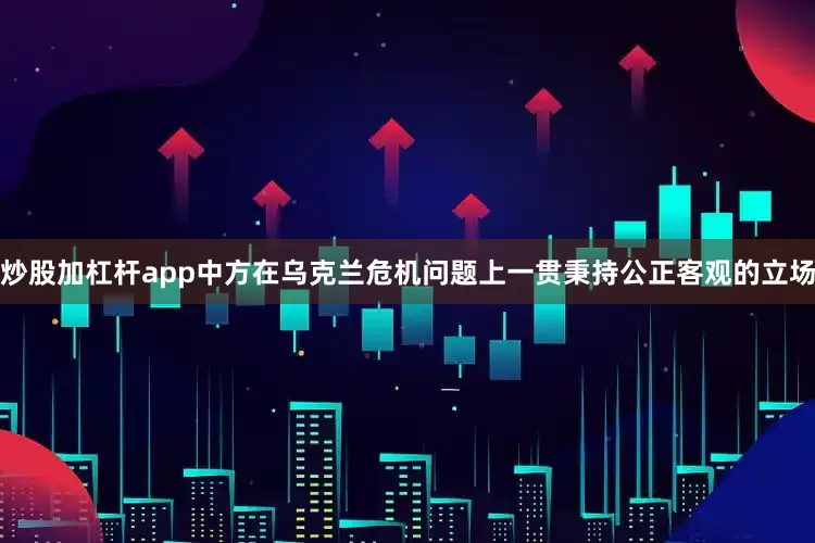 炒股加杠杆app中方在乌克兰危机问题上一贯秉持公正客观的立场