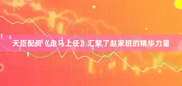 天臣配资《走马上任》汇聚了赵家班的精华力量