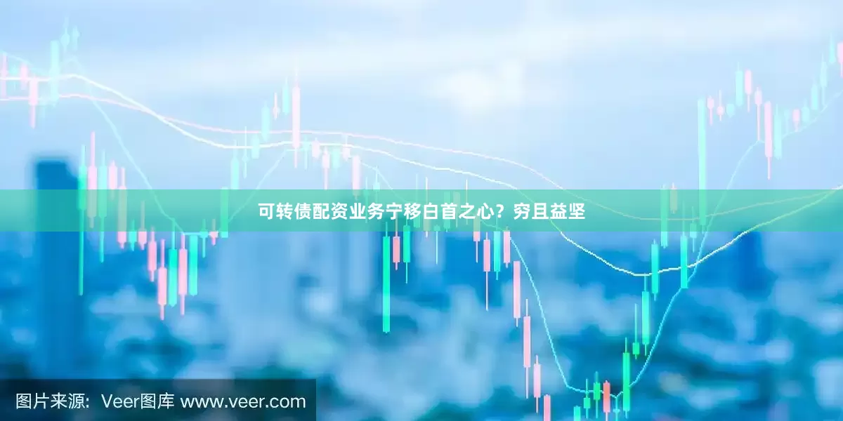 可转债配资业务宁移白首之心？穷且益坚