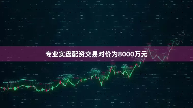 专业实盘配资交易对价为8000万元