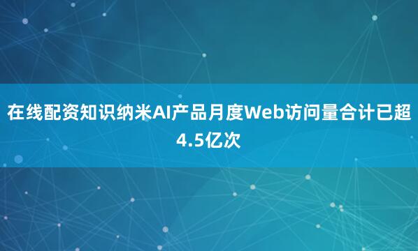 在线配资知识纳米AI产品月度Web访问量合计已超4.5亿次