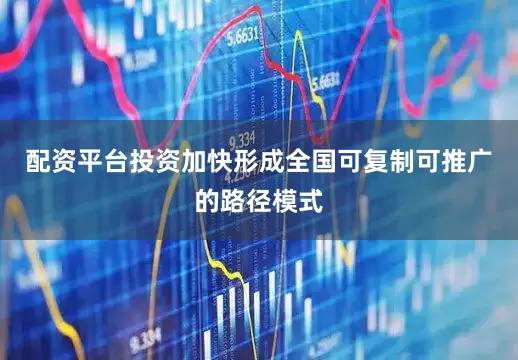 配资平台投资加快形成全国可复制可推广的路径模式