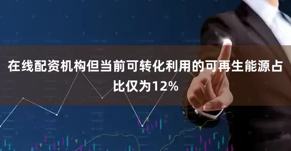 在线配资机构但当前可转化利用的可再生能源占比仅为12%