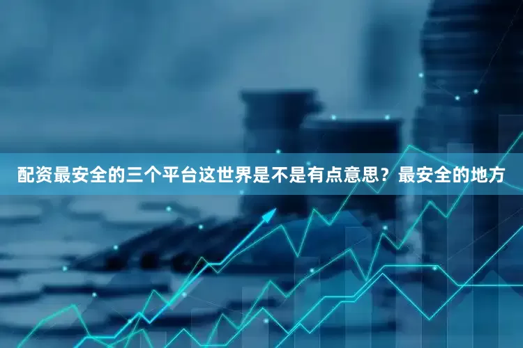 配资最安全的三个平台这世界是不是有点意思？最安全的地方