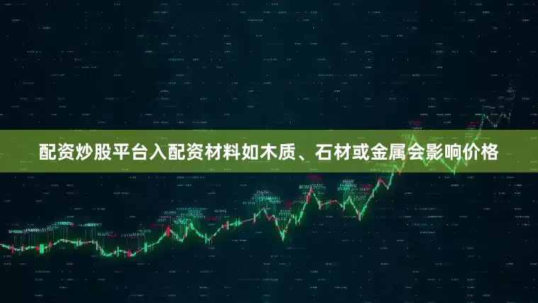 配资炒股平台入配资材料如木质、石材或金属会影响价格