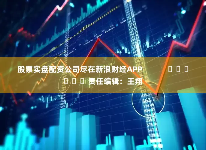 股票实盘配资公司尽在新浪财经APP            						责任编辑：王翔