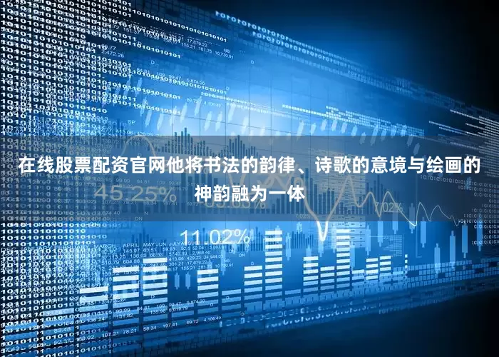在线股票配资官网他将书法的韵律、诗歌的意境与绘画的神韵融为一体