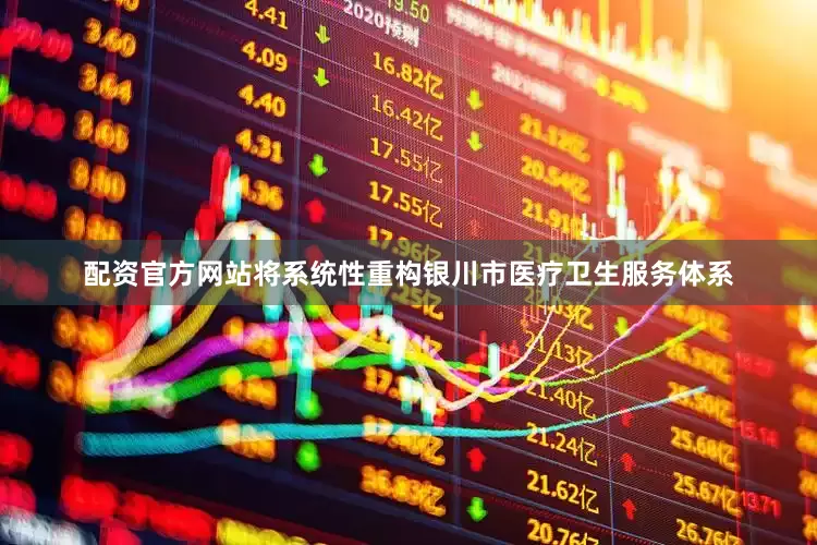 配资官方网站将系统性重构银川市医疗卫生服务体系