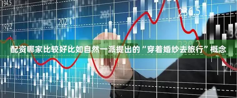 配资哪家比较好比如自然一派提出的“穿着婚纱去旅行”概念