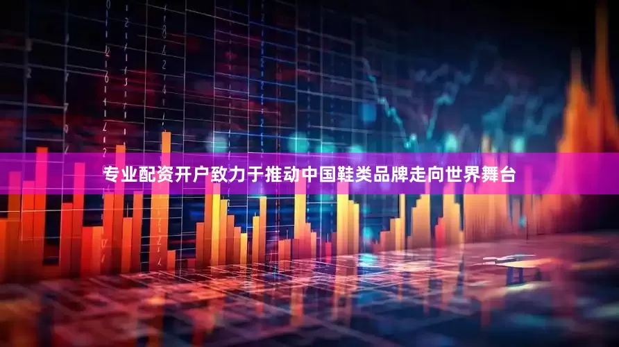 专业配资开户致力于推动中国鞋类品牌走向世界舞台