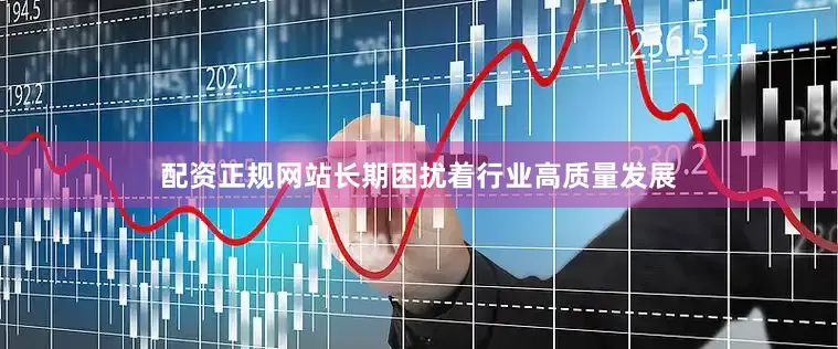 配资正规网站长期困扰着行业高质量发展
