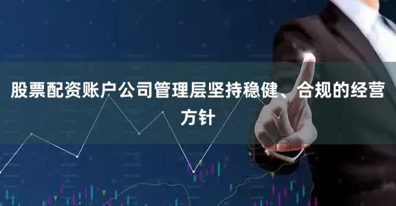 股票配资账户公司管理层坚持稳健、合规的经营方针