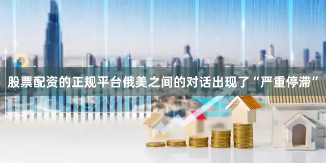 股票配资的正规平台俄美之间的对话出现了“严重停滞”