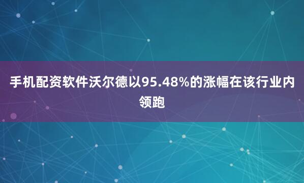手机配资软件沃尔德以95.48%的涨幅在该行业内领跑