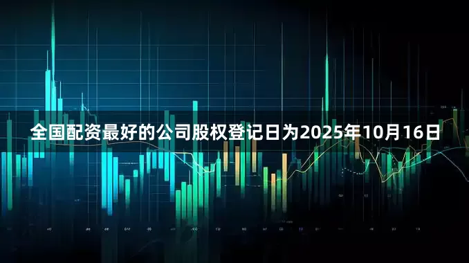全国配资最好的公司股权登记日为2025年10月16日