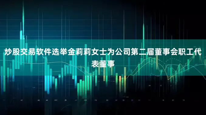 炒股交易软件选举金莉莉女士为公司第二届董事会职工代表董事