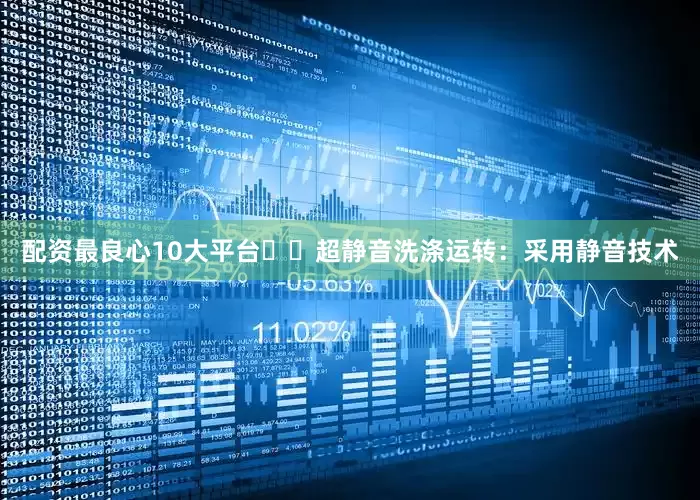 配资最良心10大平台❇️超静音洗涤运转：采用静音技术