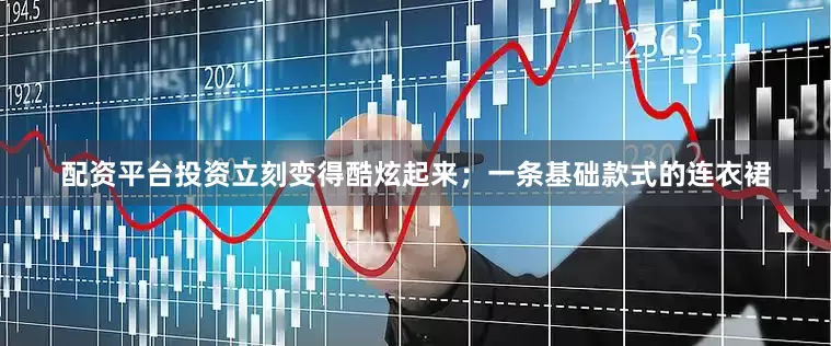 配资平台投资立刻变得酷炫起来；一条基础款式的连衣裙
