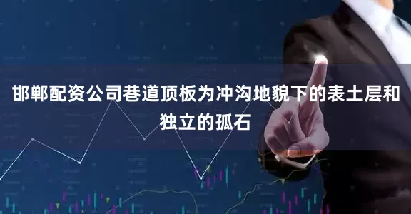 邯郸配资公司巷道顶板为冲沟地貌下的表土层和独立的孤石