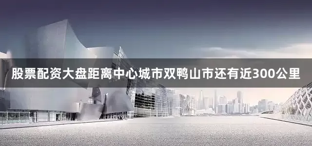 股票配资大盘距离中心城市双鸭山市还有近300公里